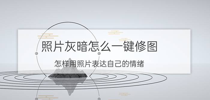 照片灰暗怎么一键修图 怎样用照片表达自己的情绪？